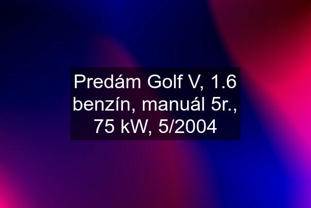 Predám Golf V, 1.6 benzín, manuál 5r., 75 kW, 5/2004