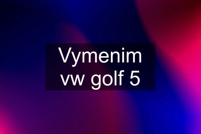 Vymenim vw golf 5