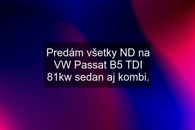 Predám všetky ND na VW Passat B5 TDI 81kw sedan aj kombi.