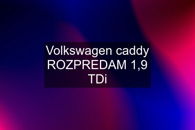 Volkswagen caddy ROZPREDAM 1,9 TDi