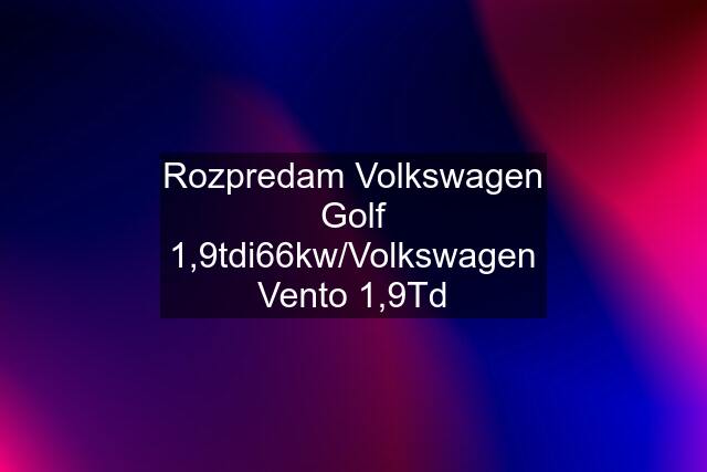 Rozpredam Volkswagen Golf 1,9tdi66kw/Volkswagen Vento 1,9Td