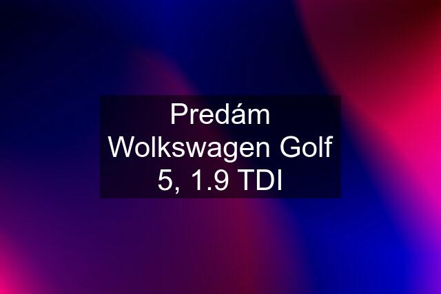 Predám Wolkswagen Golf 5, 1.9 TDI