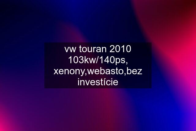 vw touran 2010 103kw/140ps, xenony,webasto,bez investície