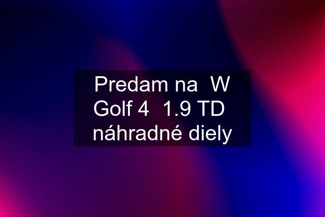 Predam na  W Golf 4  1.9 TD  náhradné diely