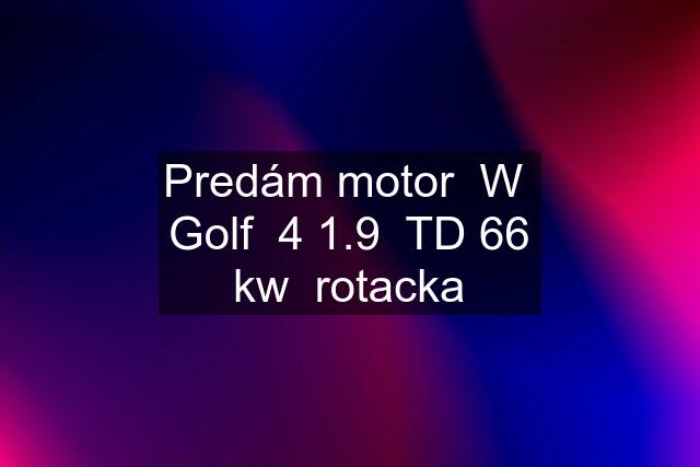 Predám motor  W  Golf  4 1.9  TD 66 kw  rotacka