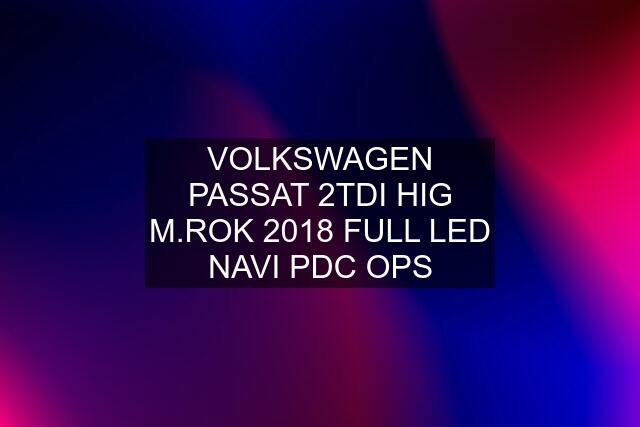 VOLKSWAGEN PASSAT 2TDI HIG M.ROK 2018 FULL LED NAVI PDC OPS