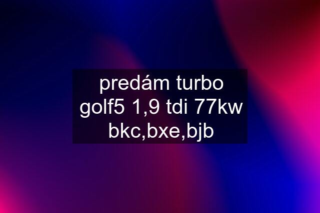 predám turbo golf5 1,9 tdi 77kw bkc,bxe,bjb