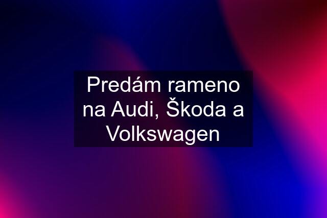 Predám rameno na Audi, Škoda a Volkswagen