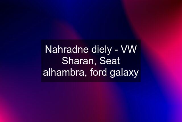 Nahradne diely - VW Sharan, Seat alhambra, ford galaxy