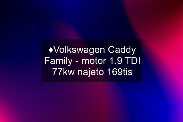 ♦️Volkswagen Caddy Family - motor 1.9 TDI 77kw najeto 169tis