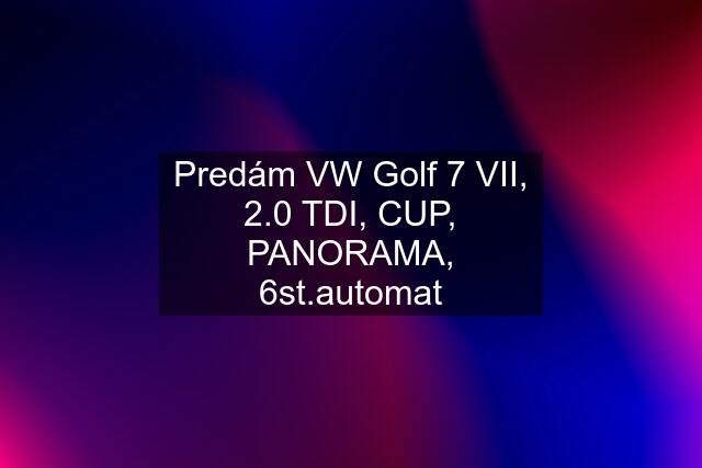 Predám VW Golf 7 VII, 2.0 TDI, CUP, PANORAMA, 6st.automat