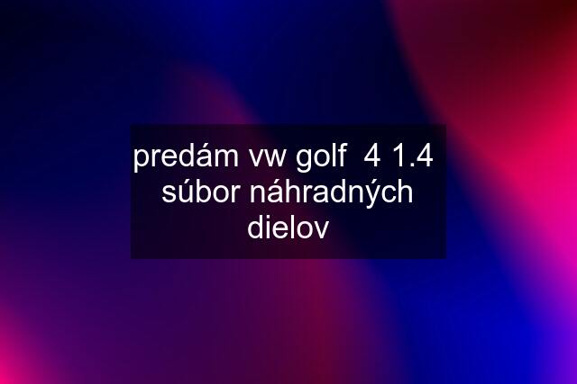 predám vw golf  4 1.4  súbor náhradných dielov