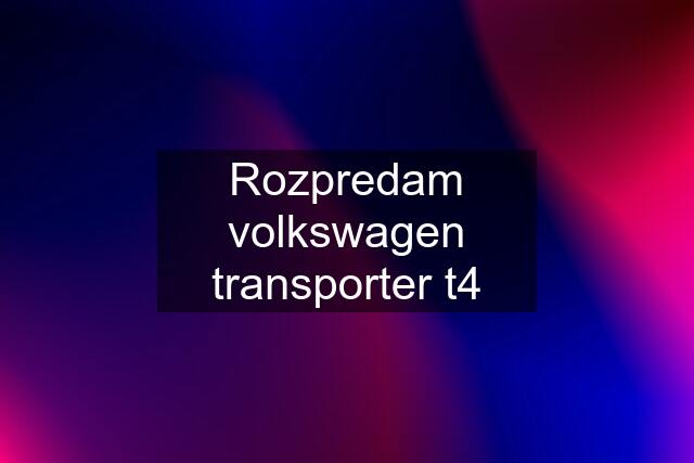 Rozpredam volkswagen transporter t4