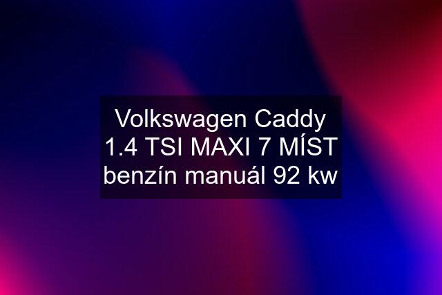 Volkswagen Caddy 1.4 TSI MAXI 7 MÍST benzín manuál 92 kw