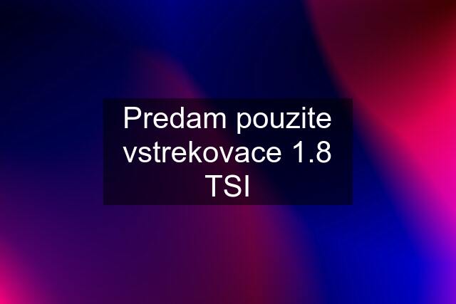 Predam pouzite vstrekovace 1.8 TSI