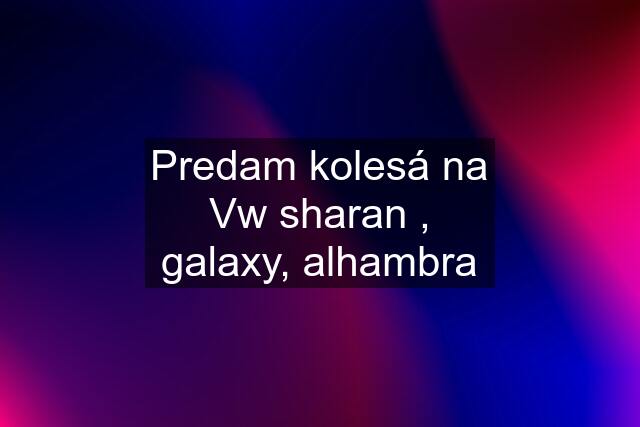 Predam kolesá na Vw sharan , galaxy, alhambra