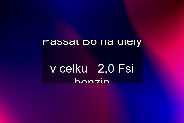 Passat B6 na diely  v celku   2,0 Fsi benzin