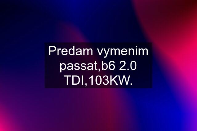 Predam vymenim passat,b6 2.0 TDI,103KW.