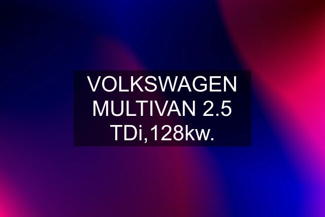 VOLKSWAGEN MULTIVAN 2.5 TDi,128kw.