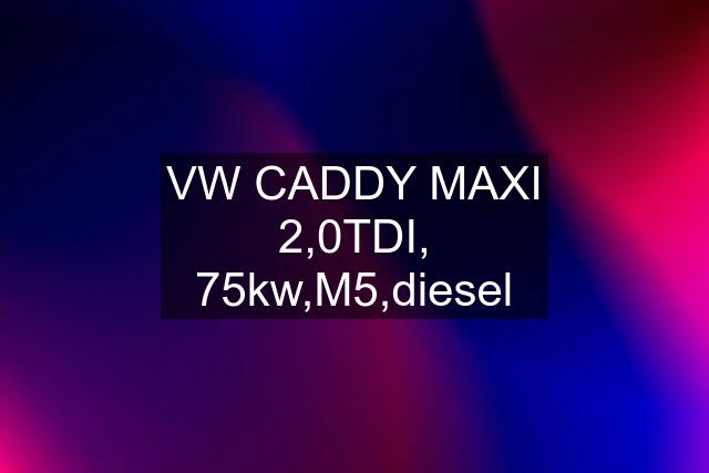 VW CADDY MAXI 2,0TDI, 75kw,M5,diesel