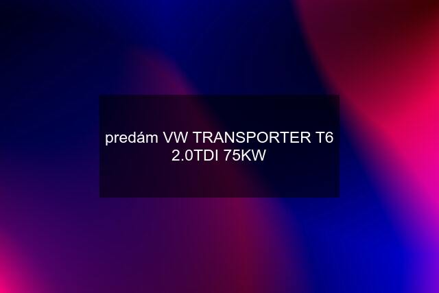 predám VW TRANSPORTER T6 2.0TDI 75KW