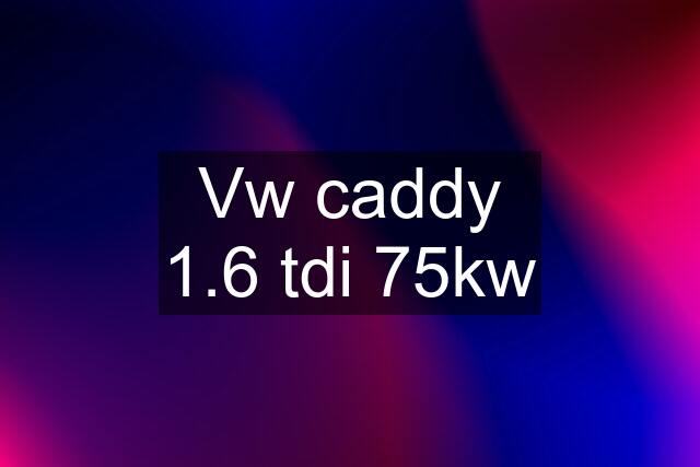 Vw caddy 1.6 tdi 75kw