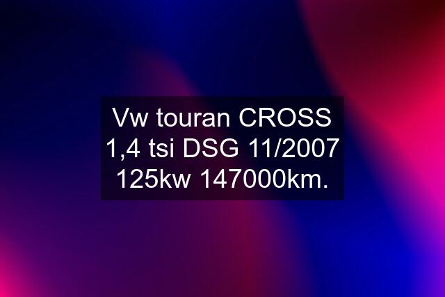 Vw touran CROSS 1,4 tsi DSG 11/2007 125kw 147000km.