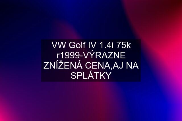 VW Golf IV 1.4i 75k r1999-VÝRAZNE ZNÍŽENÁ CENA,AJ NA SPLÁTKY