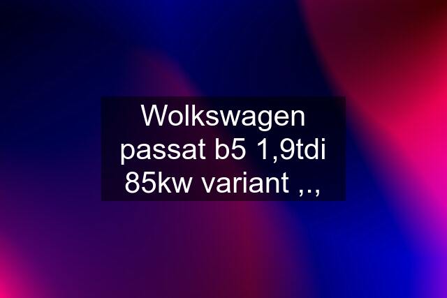 Wolkswagen passat b5 1,9tdi 85kw variant ,.,