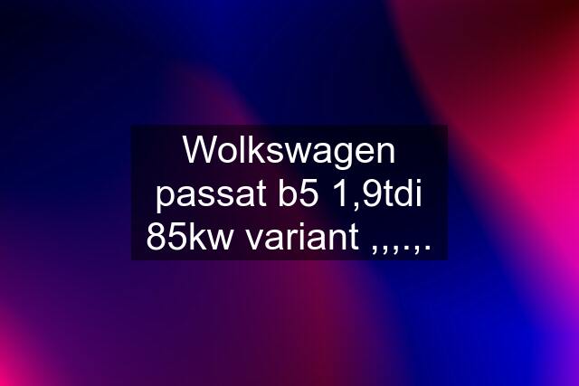 Wolkswagen passat b5 1,9tdi 85kw variant ,,,.,.