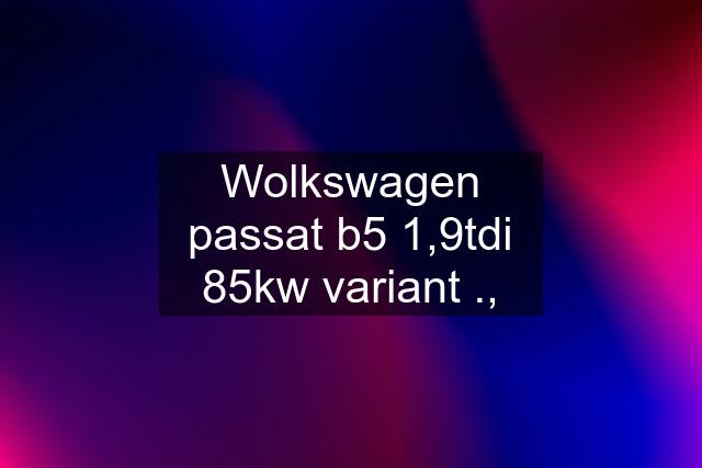 Wolkswagen passat b5 1,9tdi 85kw variant .,