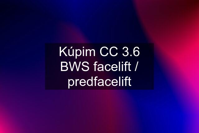 Kúpim CC 3.6 BWS facelift / predfacelift
