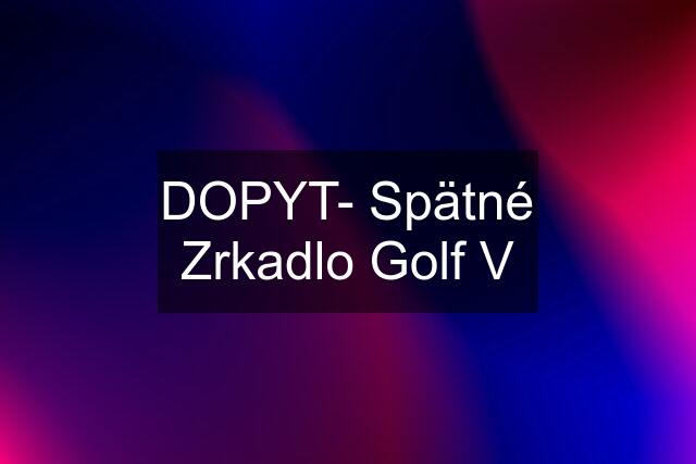 DOPYT- Spätné Zrkadlo Golf V