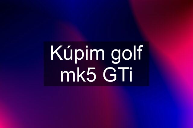 Kúpim golf mk5 GTi