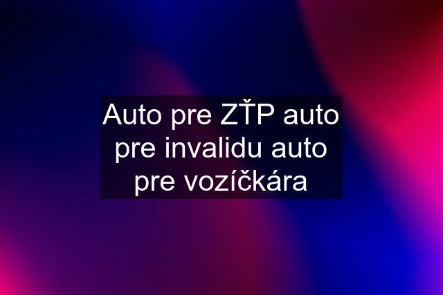 Auto pre ZŤP auto pre invalidu auto pre vozíčkára