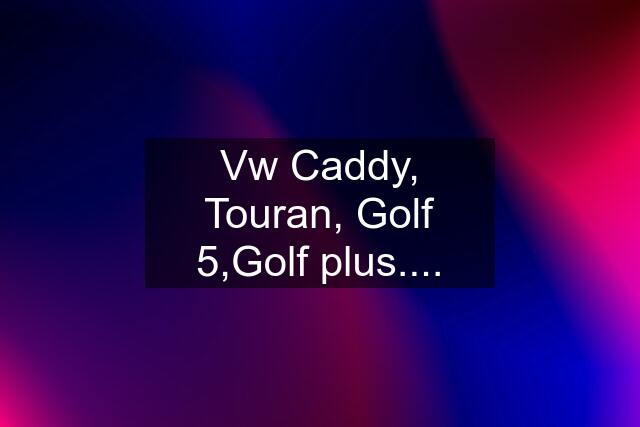 Vw Caddy, Touran, Golf 5,Golf plus....