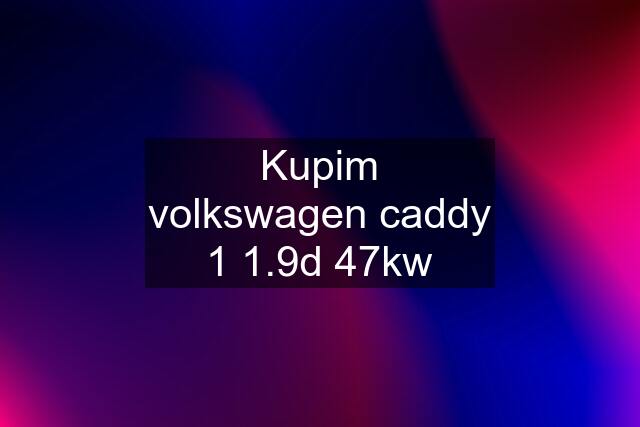 Kupim volkswagen caddy 1 1.9d 47kw