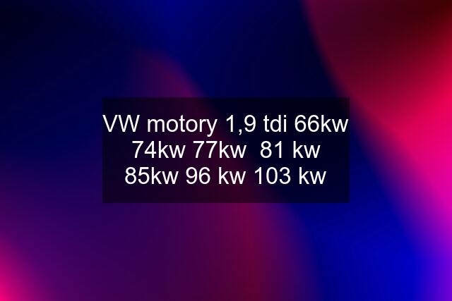 VW motory 1,9 tdi 66kw 74kw 77kw  81 kw 85kw 96 kw 103 kw