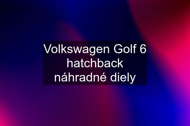 Volkswagen Golf 6 hatchback náhradné diely