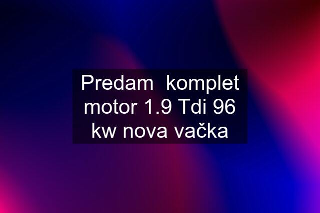 Predam  komplet motor 1.9 Tdi 96 kw nova vačka