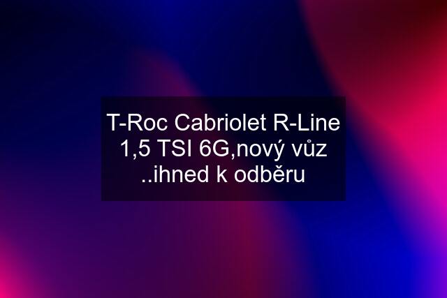 T-Roc Cabriolet R-Line 1,5 TSI 6G,nový vůz ..ihned k odběru