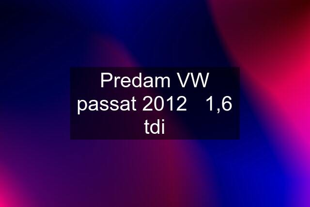 Predam VW passat 2012   1,6 tdi