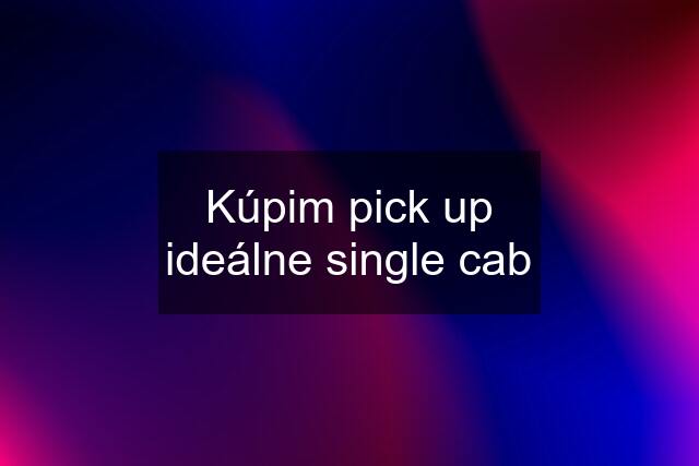 Kúpim pick up ideálne single cab