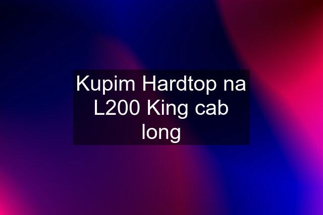 Kupim Hardtop na L200 King cab long