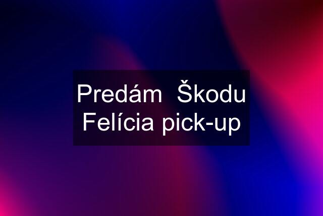 Predám  Škodu Felícia pick-up