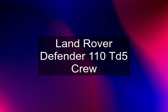 Land Rover Defender 110 Td5 Crew