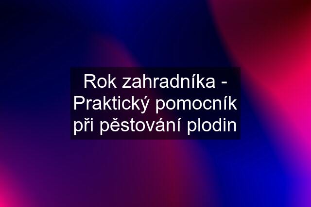 Rok zahradníka - Praktický pomocník při pěstování plodin