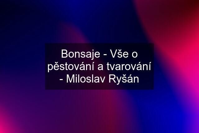 Bonsaje - Vše o pěstování a tvarování - Miloslav Ryšán