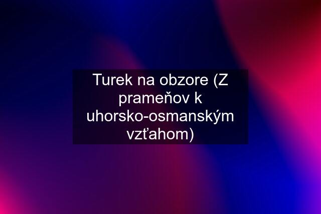 Turek na obzore (Z prameňov k uhorsko-osmanským vzťahom)