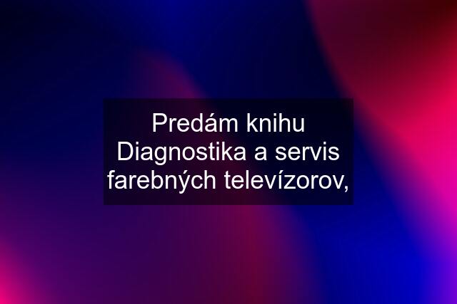 Predám knihu Diagnostika a servis farebných televízorov,